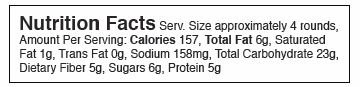 Nutrition Facts Serv. Size approximately 4 rounds, Amount Per Serving: Calories 157, Total Fat 6g, Saturated Fat 1g, Trans Fat 0g, Sodium 158mg, Total Carbohydrate 23g, Dietary Fiber 5g, Sugars 6g, Protein 5g