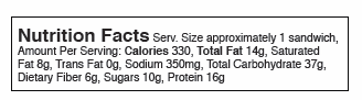 Serv. Size approximately 1 sandiwch, Amount Per Serving: Calories 330, Total Fat 14g, Saturated Fat 8g, Trans Fat 0g, Sodium 350mg, Total Carbohydrate 37g, Dietary Fiber 6g, Sugars 10g, Protein 16g