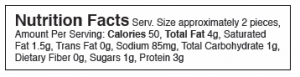 Nutrition Facts Serv. Size approximately 2 pieces, Amount Per Serving: Calories 50, Total Fat 4g, Saturated Fat 1.5g, Trans Fat 0g, Sodium 85mg, Total Carbohydrate 1g, Dietary Fiber 0g, Sugars 1g, Protein 3g