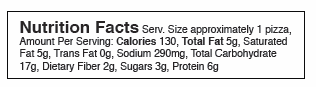 Nutrition Facts Serv. Size approximately 1 pizza, Amount Per Serving: Calories 130, Total Fat 5g, Saturated Fat 5g, Trans Fat 0g, Sodium 290mg, Total Carbohydrate 17g, Dietary Fiber 2g, Sugars 3g, Protein 6g