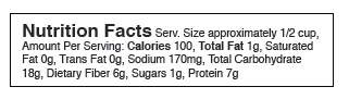 Nutrition Facts Serv. Size approximately 1/2 cup, Amount Per Serving: Calories 100, Total Fat 1g, Saturated Fat 0g, Trans Fat 0g, Sodium 170mg, Total Carbohydrate 18g, Dietary Fiber 6g, Sugars 1g, Protein 7g